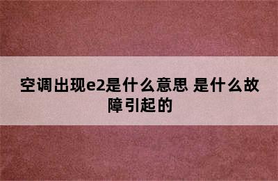 空调出现e2是什么意思 是什么故障引起的